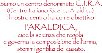 Siamo un centro di araldica denominato c.i.r.a. centro italiano ricerca araldica,il nostro centro ha come obiettivo l'araldica,cioè la scienza che regola e governa la composizione dell'arma, stemmi gentilizi del casato